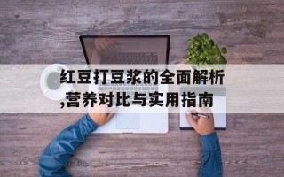 红豆打豆浆的全面解析,营养对比与实用指南