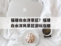 福建白水洋景区？福建白水洋风景区游玩攻略