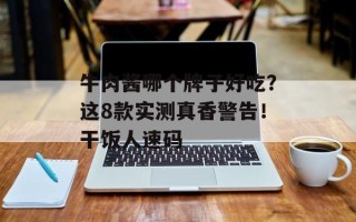 牛肉酱哪个牌子好吃？这8款实测真香警告！干饭人速码
