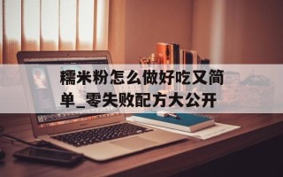 糯米粉怎么做好吃又简单_零失败配方大公开