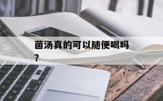 菌汤真的可以随便喝吗？