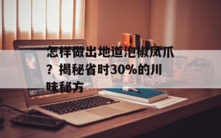 怎样做出地道泡椒凤爪？揭秘省时30%的川味秘方