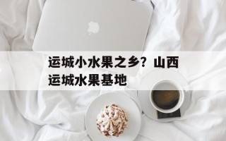 运城小水果之乡？山西运城水果基地