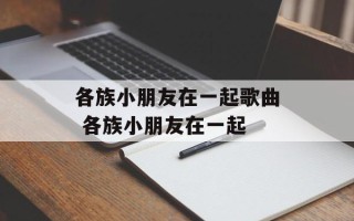 各族小朋友在一起歌曲 各族小朋友在一起
