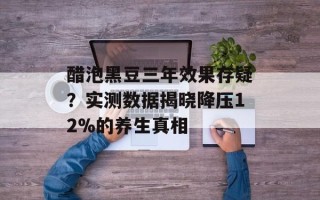 醋泡黑豆三年效果存疑？实测数据揭晓降压12%的养生真相