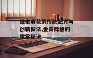 蜂蜜麻花的传统配方与创新做法,金黄酥脆的家常秘诀
