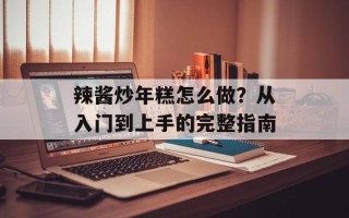 辣酱炒年糕怎么做？从入门到上手的完整指南