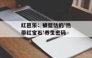 红芭乐：被低估的'热带红宝石'养生密码