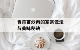 青蒜苗炒肉的家常做法与美味秘诀