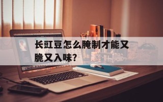 长豇豆怎么腌制才能又脆又入味？