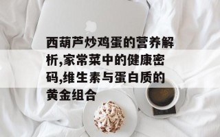 西葫芦炒鸡蛋的营养解析,家常菜中的健康密码,维生素与蛋白质的黄金组合