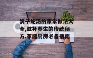 鸽子蛇汤的家常做法大全,滋补养生的传统秘方,家庭厨房必备指南