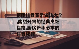 糖醋排骨家常做法大全,酸甜开胃的经典烹饪指南,厨房新手必学的排骨秘籍