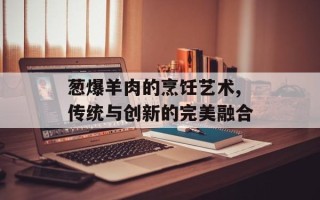 葱爆羊肉的烹饪艺术,传统与创新的完美融合