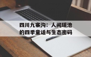 四川九寨沟：人间瑶池的四季童话与生态密码