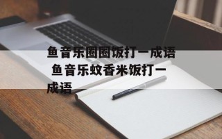 鱼音乐圈圈饭打一成语 鱼音乐蚊香米饭打一成语