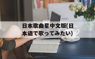 日本歌曲星中文版(日本语で歌ってみたい)