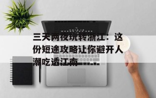 三天两夜玩转浙江：这份短途攻略让你避开人潮吃透江南