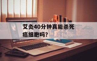 艾灸40分钟真能杀死癌细胞吗？