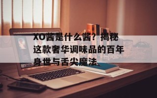 XO酱是什么酱？揭秘这款奢华调味品的百年身世与舌尖魔法