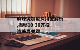 麻辣烫加盟费用全解析,揭秘10-30万投资差异关键