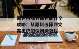 面包机版老面包制作全攻略：从原料选择到完美出炉的保姆级教程