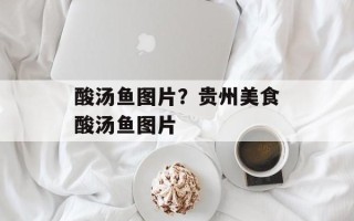 酸汤鱼图片？贵州美食酸汤鱼图片