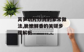 莴笋切片炒肉的家常做法,脆嫩鲜香的关键步骤解析