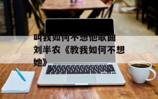 叫我如何不想他歌曲 刘半农《教我如何不想她》