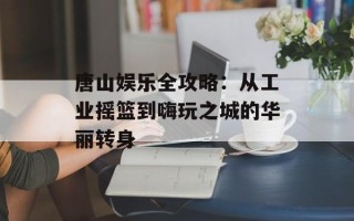 唐山娱乐全攻略：从工业摇篮到嗨玩之城的华丽转身