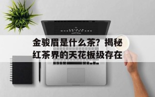 金骏眉是什么茶？揭秘红茶界的天花板级存在