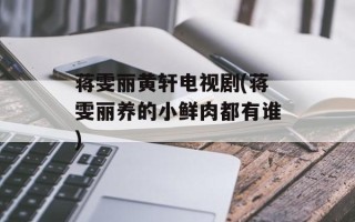 蒋雯丽黄轩电视剧(蒋雯丽养的小鲜肉都有谁)