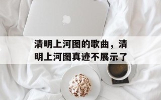 清明上河图的歌曲，清明上河图真迹不展示了