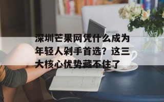 深圳芒果网凭什么成为年轻人剁手首选？这三大核心优势藏不住了