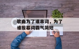 歌曲为了谁串词，为了谁报幕词霸气简短