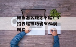 鲤鱼怎么炖才不腥？3招去腥技巧省50%调料费