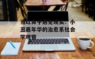 当红鼻子遇见现实：小丑嘉年华的治愈系社会学观察