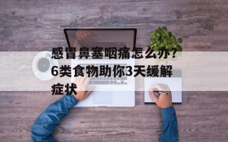 感冒鼻塞咽痛怎么办？6类食物助你3天缓解症状