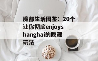 魔都生活图鉴：20个让你彻底enjoyshanghai的隐藏玩法