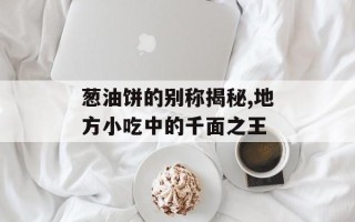 葱油饼的别称揭秘,地方小吃中的千面之王