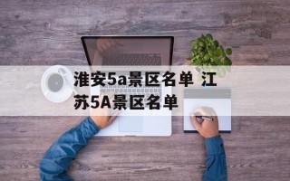 淮安5a景区名单 江苏5A景区名单