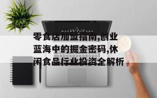 零食店加盟指南,创业蓝海中的掘金密码,休闲食品行业投资全解析