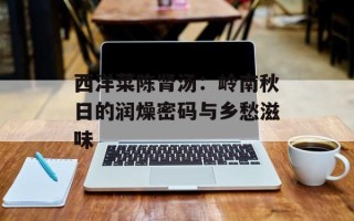 西洋菜陈肾汤：岭南秋日的润燥密码与乡愁滋味