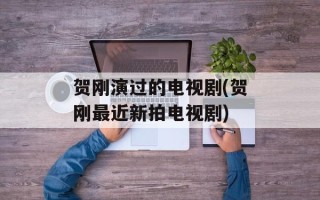 贺刚演过的电视剧(贺刚最近新拍电视剧)