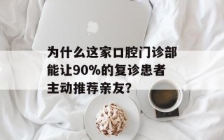 为什么这家口腔门诊部能让90%的复诊患者主动推荐亲友？