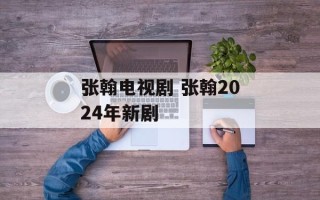 张翰电视剧 张翰2024年新剧