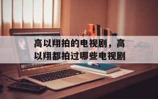 高以翔拍的电视剧，高以翔都拍过哪些电视剧