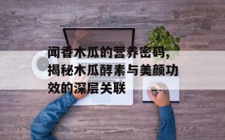 闻香木瓜的营养密码,揭秘木瓜酵素与美颜功效的深层关联