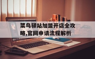 菜鸟驿站加盟开店全攻略,官网申请流程解析