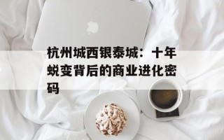 杭州城西银泰城：十年蜕变背后的商业进化密码